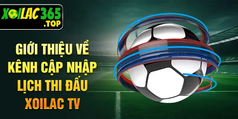 Giới thiệu về kênh cập nhập lịch thi đấu Xoilac TV 